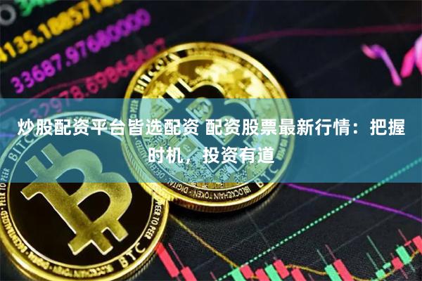 炒股配资平台皆选配资 配资股票最新行情：把握时机，投资有道