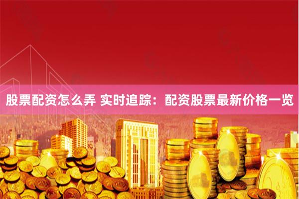 股票配资怎么弄 实时追踪：配资股票最新价格一览