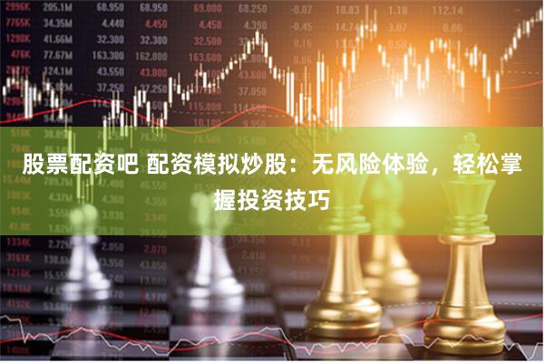 股票配资吧 配资模拟炒股：无风险体验，轻松掌握投资技巧