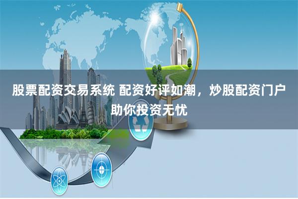 股票配资交易系统 配资好评如潮，炒股配资门户助你投资无忧