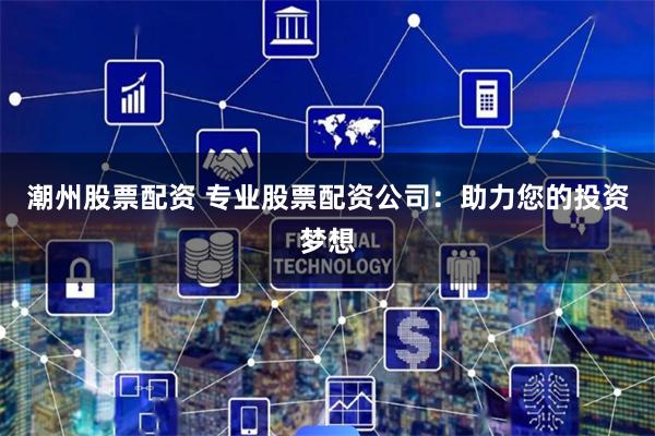 潮州股票配资 专业股票配资公司：助力您的投资梦想