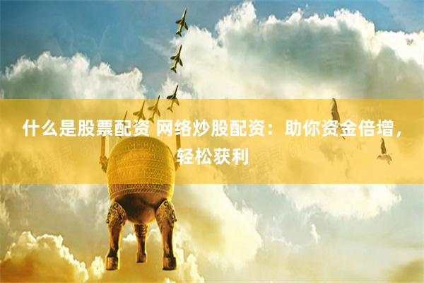 什么是股票配资 网络炒股配资：助你资金倍增，轻松获利