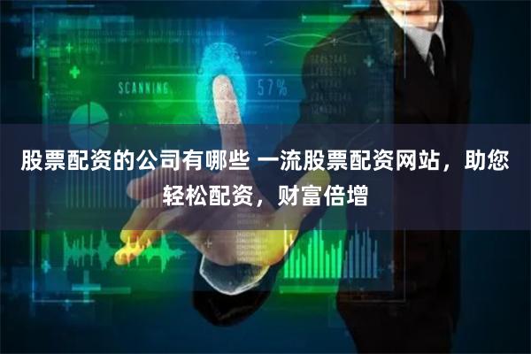股票配资的公司有哪些 一流股票配资网站，助您轻松配资，财富倍增