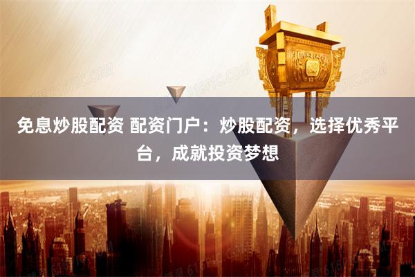 免息炒股配资 配资门户：炒股配资，选择优秀平台，成就投资梦想