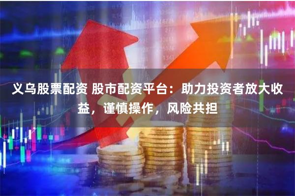 义乌股票配资 股市配资平台：助力投资者放大收益，谨慎操作，风险共担