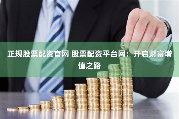 正规股票配资官网 股票配资平台网：开启财富增值之路
