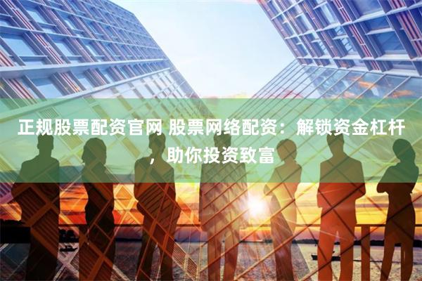 正规股票配资官网 股票网络配资：解锁资金杠杆，助你投资致富