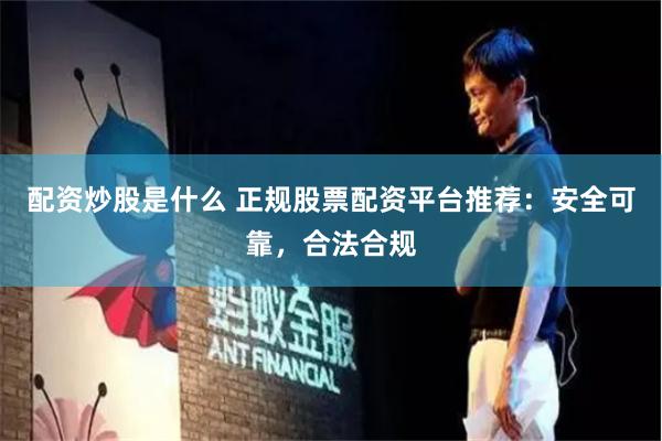 配资炒股是什么 正规股票配资平台推荐：安全可靠，合法合规
