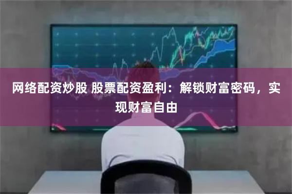 网络配资炒股 股票配资盈利：解锁财富密码，实现财富自由