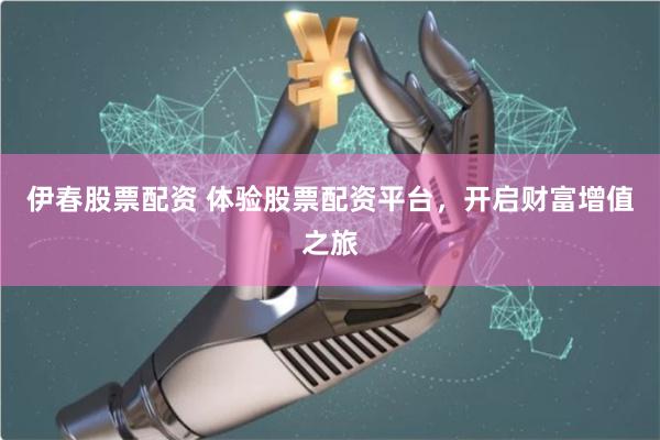 伊春股票配资 体验股票配资平台，开启财富增值之旅