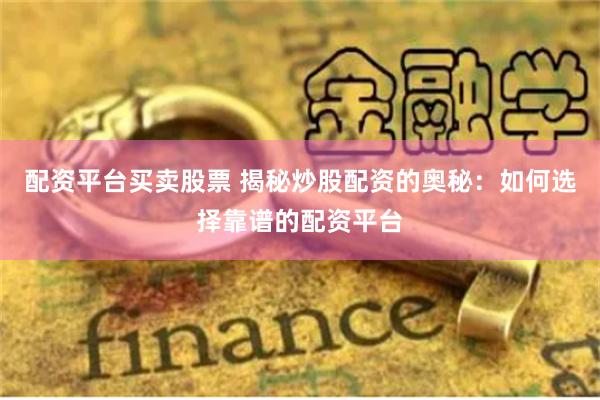 配资平台买卖股票 揭秘炒股配资的奥秘：如何选择靠谱的配资平台