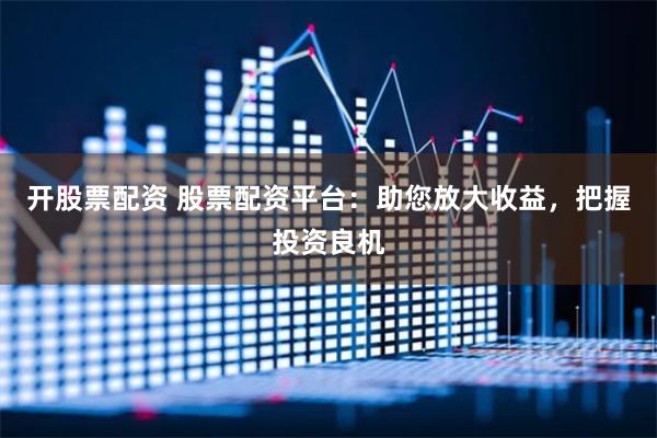 开股票配资 股票配资平台：助您放大收益，把握投资良机