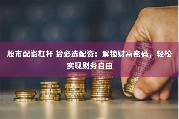 股市配资杠杆 拾必选配资：解锁财富密码，轻松实现财务自由