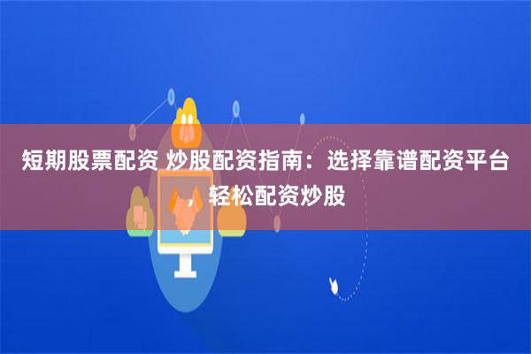 短期股票配资 炒股配资指南：选择靠谱配资平台，轻松配资炒股
