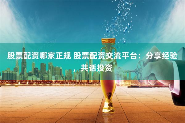 股票配资哪家正规 股票配资交流平台：分享经验，共话投资
