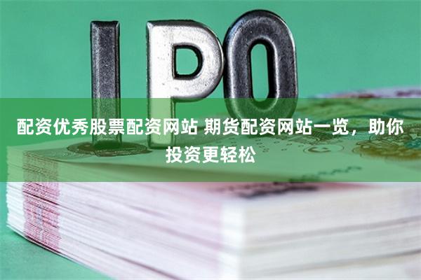 配资优秀股票配资网站 期货配资网站一览，助你投资更轻松