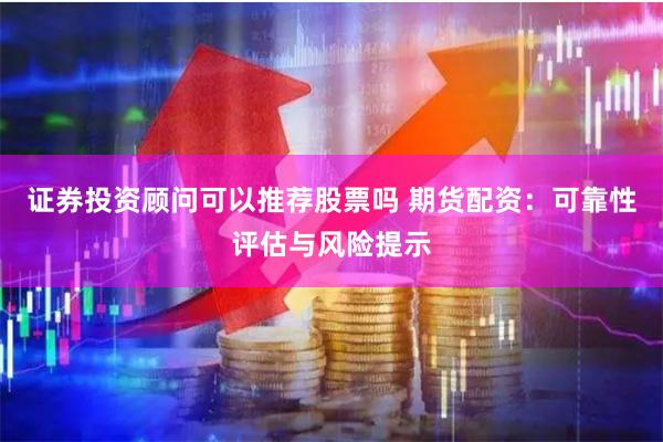 证券投资顾问可以推荐股票吗 期货配资：可靠性评估与风险提示