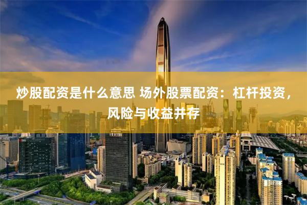 炒股配资是什么意思 场外股票配资：杠杆投资，风险与收益并存