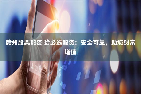 赣州股票配资 拾必选配资：安全可靠，助您财富增值