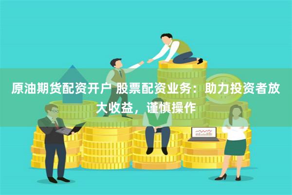 原油期货配资开户 股票配资业务：助力投资者放大收益，谨慎操作