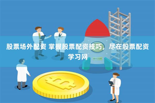 股票场外配资 掌握股票配资技巧，尽在股票配资学习网