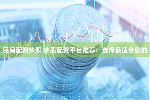 民间配资炒股 炒股配资平台推荐：选择最适合您的