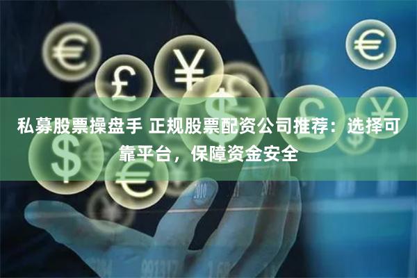 私募股票操盘手 正规股票配资公司推荐：选择可靠平台，保障资金安全