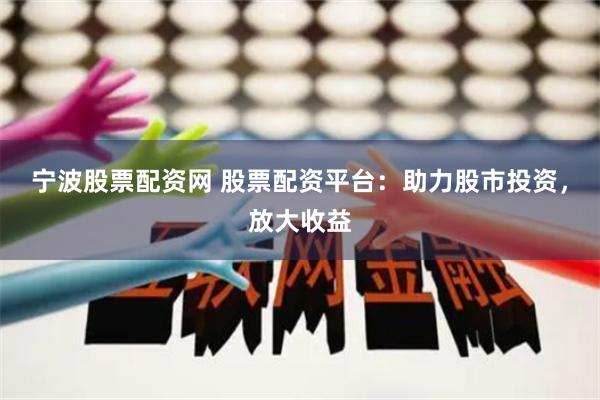 宁波股票配资网 股票配资平台：助力股市投资，放大收益
