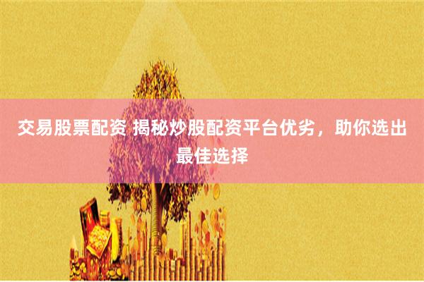 交易股票配资 揭秘炒股配资平台优劣，助你选出最佳选择