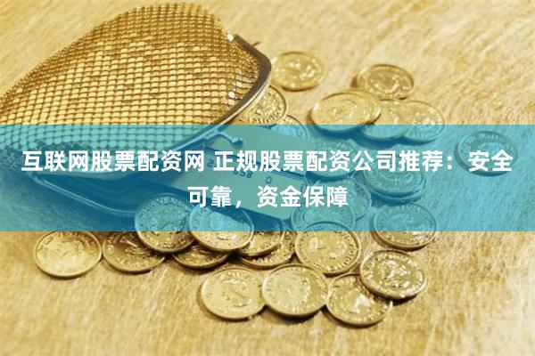 互联网股票配资网 正规股票配资公司推荐：安全可靠，资金保障