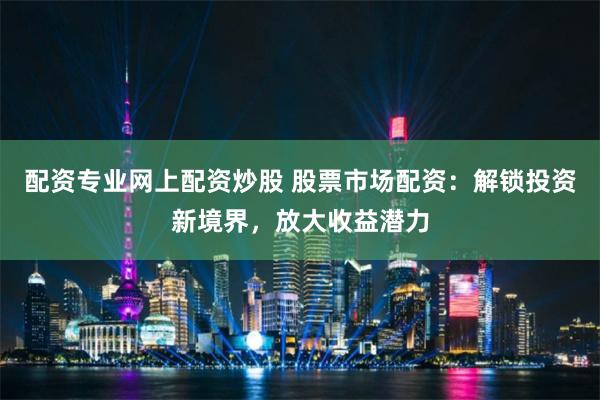 配资专业网上配资炒股 股票市场配资：解锁投资新境界，放大收益潜力