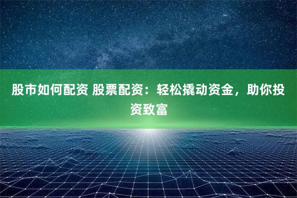 股市如何配资 股票配资：轻松撬动资金，助你投资致富