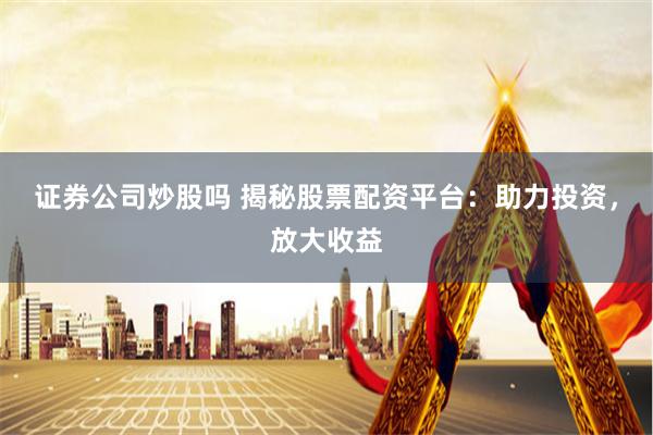 证券公司炒股吗 揭秘股票配资平台：助力投资，放大收益