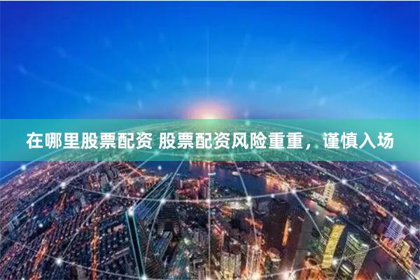 在哪里股票配资 股票配资风险重重，谨慎入场
