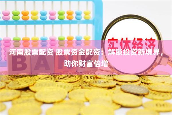 河南股票配资 股票资金配资：解锁投资新境界，助你财富倍增