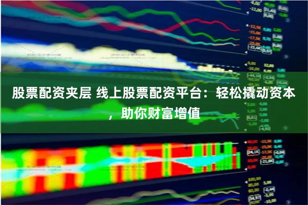 股票配资夹层 线上股票配资平台：轻松撬动资本，助你财富增值