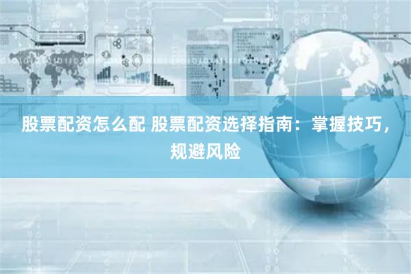 股票配资怎么配 股票配资选择指南：掌握技巧，规避风险