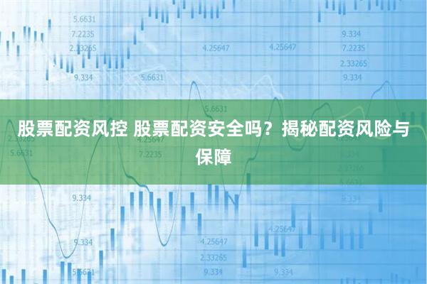 股票配资风控 股票配资安全吗？揭秘配资风险与保障