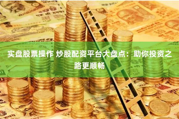 实盘股票操作 炒股配资平台大盘点：助你投资之路更顺畅