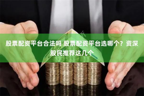 股票配资平台合法吗 股票配资平台选哪个？资深股民推荐这几个