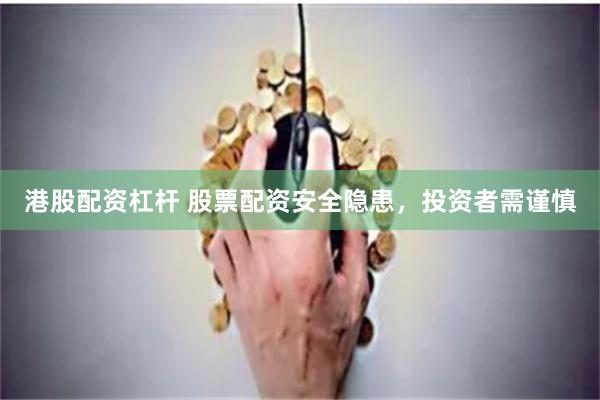 港股配资杠杆 股票配资安全隐患，投资者需谨慎