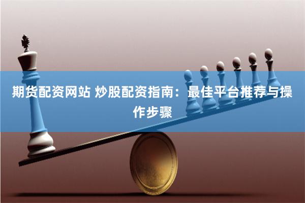 期货配资网站 炒股配资指南：最佳平台推荐与操作步骤