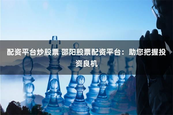 配资平台炒股票 邵阳股票配资平台：助您把握投资良机