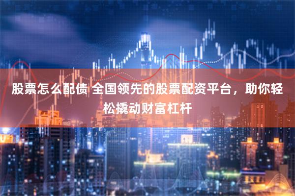 股票怎么配债 全国领先的股票配资平台，助你轻松撬动财富杠杆