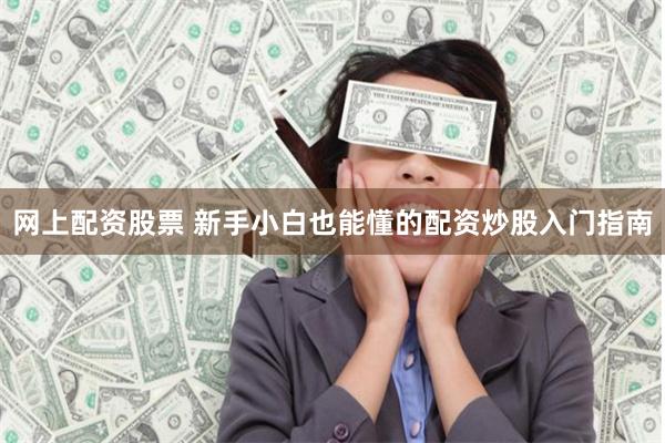 网上配资股票 新手小白也能懂的配资炒股入门指南