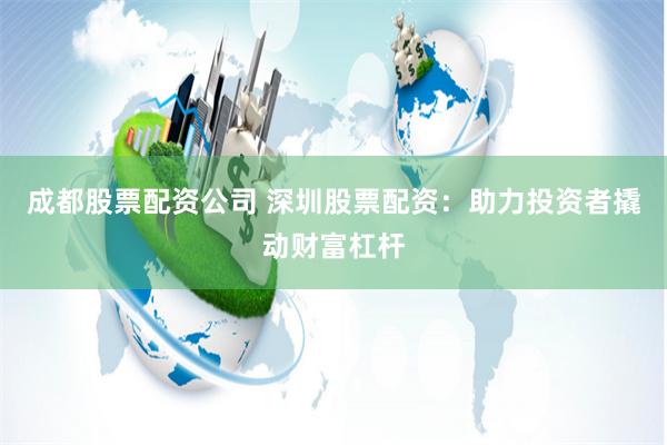成都股票配资公司 深圳股票配资：助力投资者撬动财富杠杆