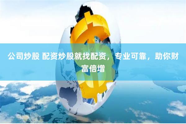 公司炒股 配资炒股就找配资，专业可靠，助你财富倍增