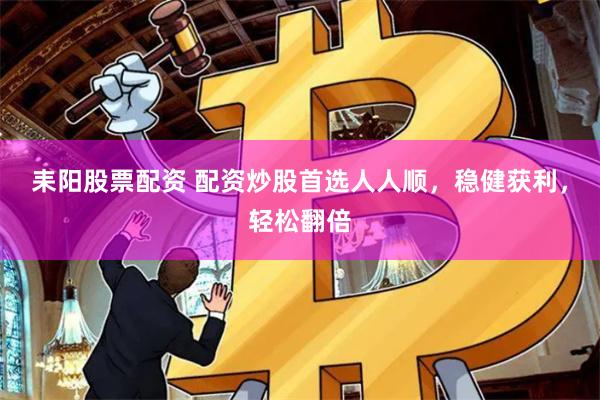 耒阳股票配资 配资炒股首选人人顺，稳健获利，轻松翻倍
