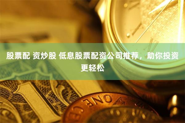 股票配 资炒股 低息股票配资公司推荐，助你投资更轻松
