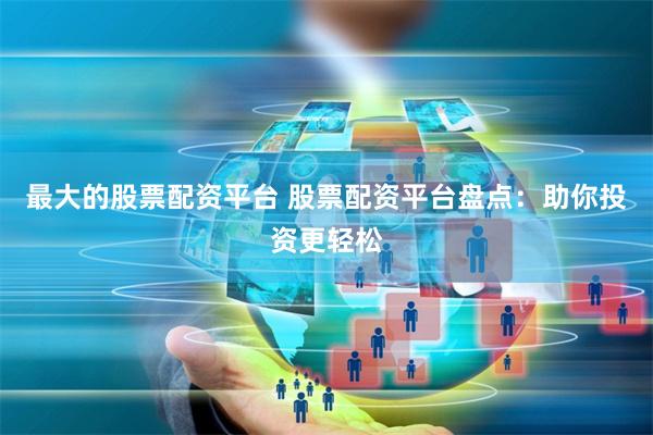 最大的股票配资平台 股票配资平台盘点：助你投资更轻松